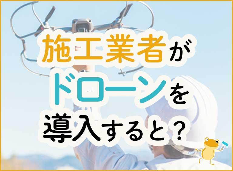 施工業者がドローンを導入した場合のメリット・デメリットは?営業効果も数値で公開!
